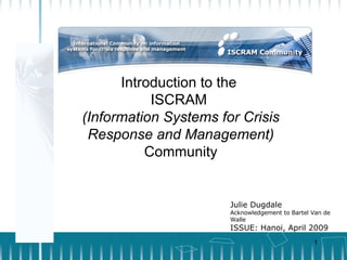 Introduction to the  ISCRAM  (Information Systems for Crisis Response and Management)  Community Julie Dugdale Acknowledgement to Bartel Van de Walle ISSUE: Hanoi, April 2009 