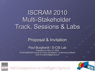 ICIS  ISCRAM 2010 Multi-Stakeholder  Track, Sessions & Labs Proposal & Invitation Paul Burghardt / D-CIS Lab Presented on May 12 th  2009 At ISCRAM2009 CityLab & Living Lab Session / Gothenburg Sweden [email_address] 