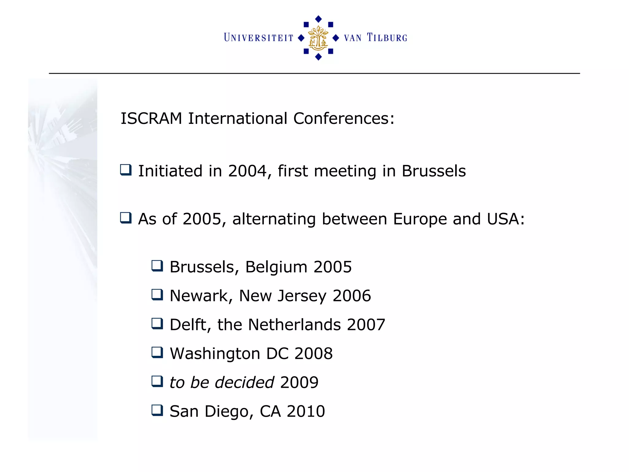 ISCRAM International Conferences: Initiated in 2004, first meeting in Brussels As of 2005, alternating between Europe and USA: Brussels, Belgium 2005 Newark, New Jersey 2006 Delft, the Netherlands 2007 Washington DC 2008 to be decided  2009 San Diego, CA 2010 