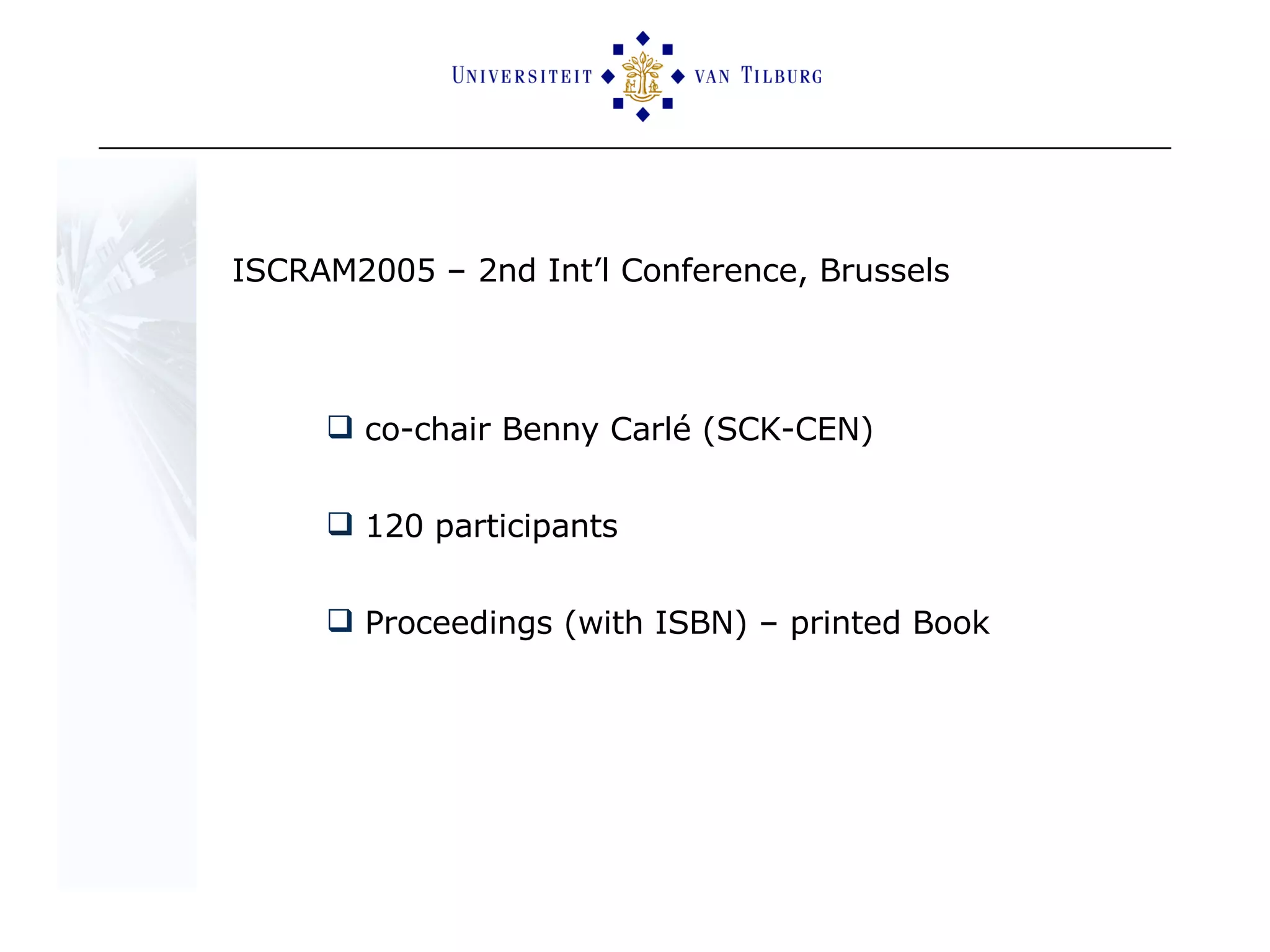 ISCRAM2005 – 2nd Int’l Conference, Brussels co-chair Benny Carlé (SCK-CEN) 120 participants  Proceedings (with ISBN) – printed Book 