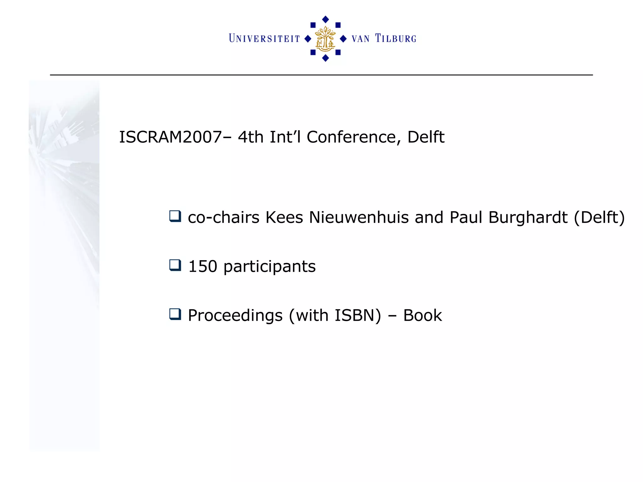 ISCRAM2007– 4th Int’l Conference, Delft co-chairs Kees Nieuwenhuis and Paul Burghardt (Delft) 150 participants  Proceedings (with ISBN) – Book 