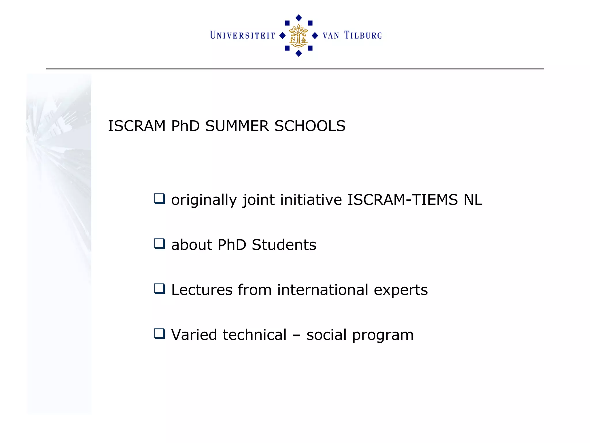 ISCRAM PhD SUMMER SCHOOLS originally joint initiative ISCRAM-TIEMS NL about PhD Students  Lectures from international experts  Varied technical – social program 