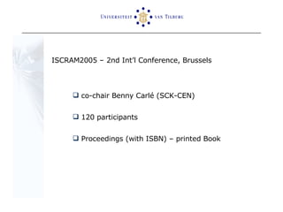 ISCRAM2005 – 2nd Int’l Conference, Brussels co-chair Benny Carlé (SCK-CEN) 120 participants  Proceedings (with ISBN) – printed Book 