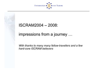ISCRAM2004 – 2008:  impressions from a journey …  With thanks to many many fellow-travellers and a few  hard-core ISCRAM believers 