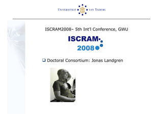 ISCRAM2008– 5th Int’l Conference, GWU Doctoral Consortium: Jonas Landgren 