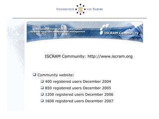 Community website:  400 registered users December 2004 850 registered users December 2005 1200 registered users December 2006 1600 registered users December 2007 ISCRAM Community: h ttp://www.iscram.org 