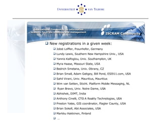 New registrations in a given week: Jobst Loffler, Fraunhofer, Germany Lundy Lewis, Southern New Hampshire Univ., USA  Yannis Kalfoglou, Univ. Southampton, UK Myra Haase, Missouri State, USA Bedrich Smetana, Univ. Obrany, CZ Brian Small, Adam Geitgey, Bill Pond, ESI911.com, USA Sahil Virani, Univ. Mauritius, Mauritius Wim van Setten, Sticht. Platform Mobile Messaging, NL Ryan Bravo, Univ. Notre Dame, USA Abhishek, DIMT, India Anthony Cinelli, CTO A Reality Technologies, USA Preston Yates, GIS coordinator, Flagler County, USA Brian Sokoll, Abt Associates, USA Markku Hakkinen, Finland … 