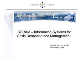 ISCRAM – Information Systems for Crisis Response and Management Bartel Van de Walle February 2008 