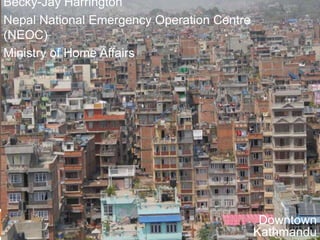 Becky-Jay Harrington Nepal National Emergency Operation Centre (NEOC) Ministry of Home Affairs Downtown Kathmandu 