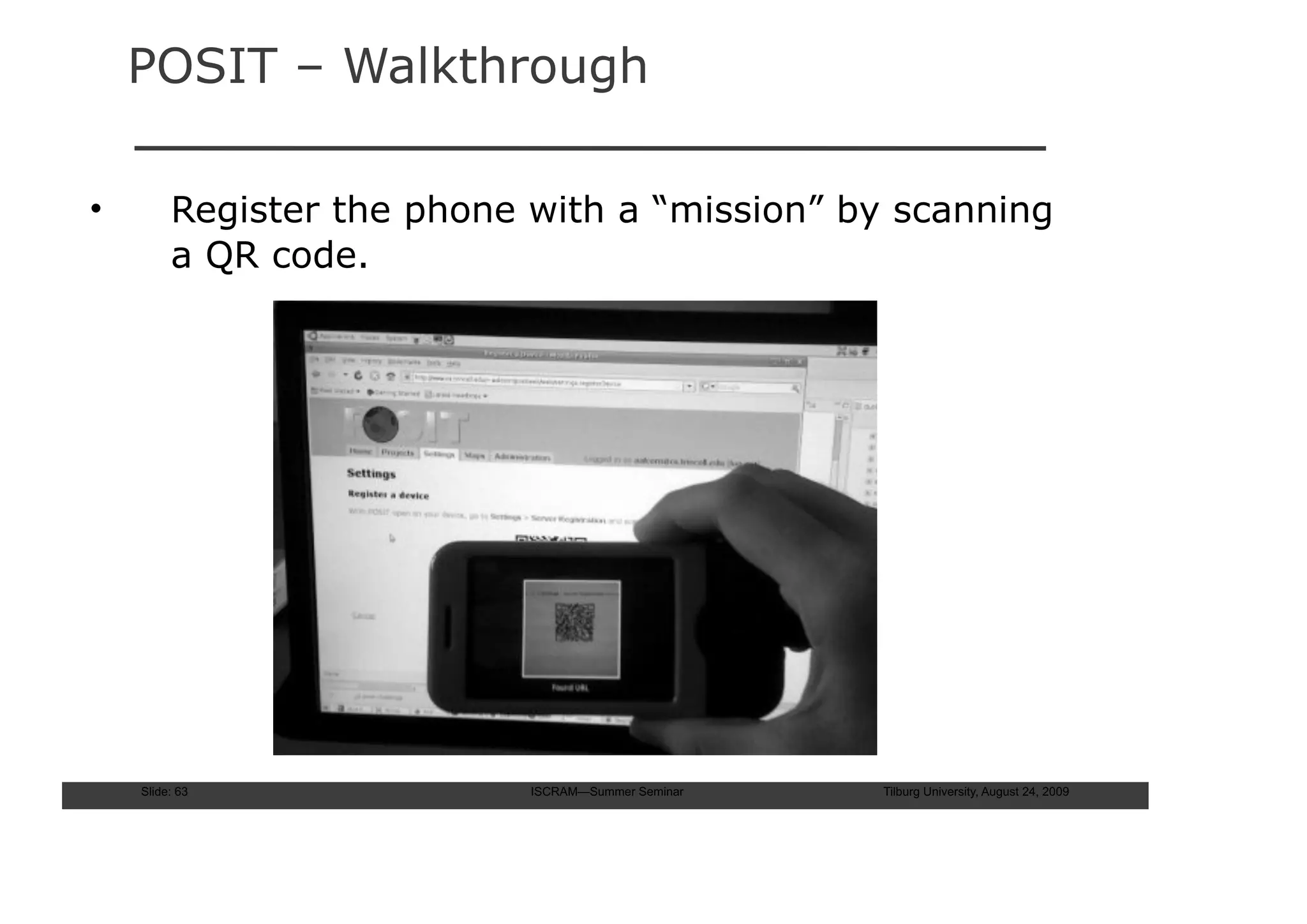 POSIT – Walkthrough

•        Register the phone with a “mission” by scanning
         a QR code.




    Slide: 63               ISCRAM—Summer Seminar   Tilburg University, August 24, 2009
 