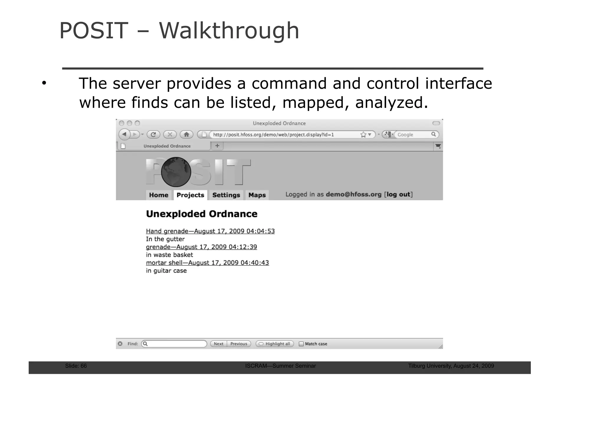 POSIT – Walkthrough

•        The server provides a command and control interface
         where finds can be listed, mapped, analyzed.




    Slide: 66                ISCRAM—Summer Seminar   Tilburg University, August 24, 2009
 