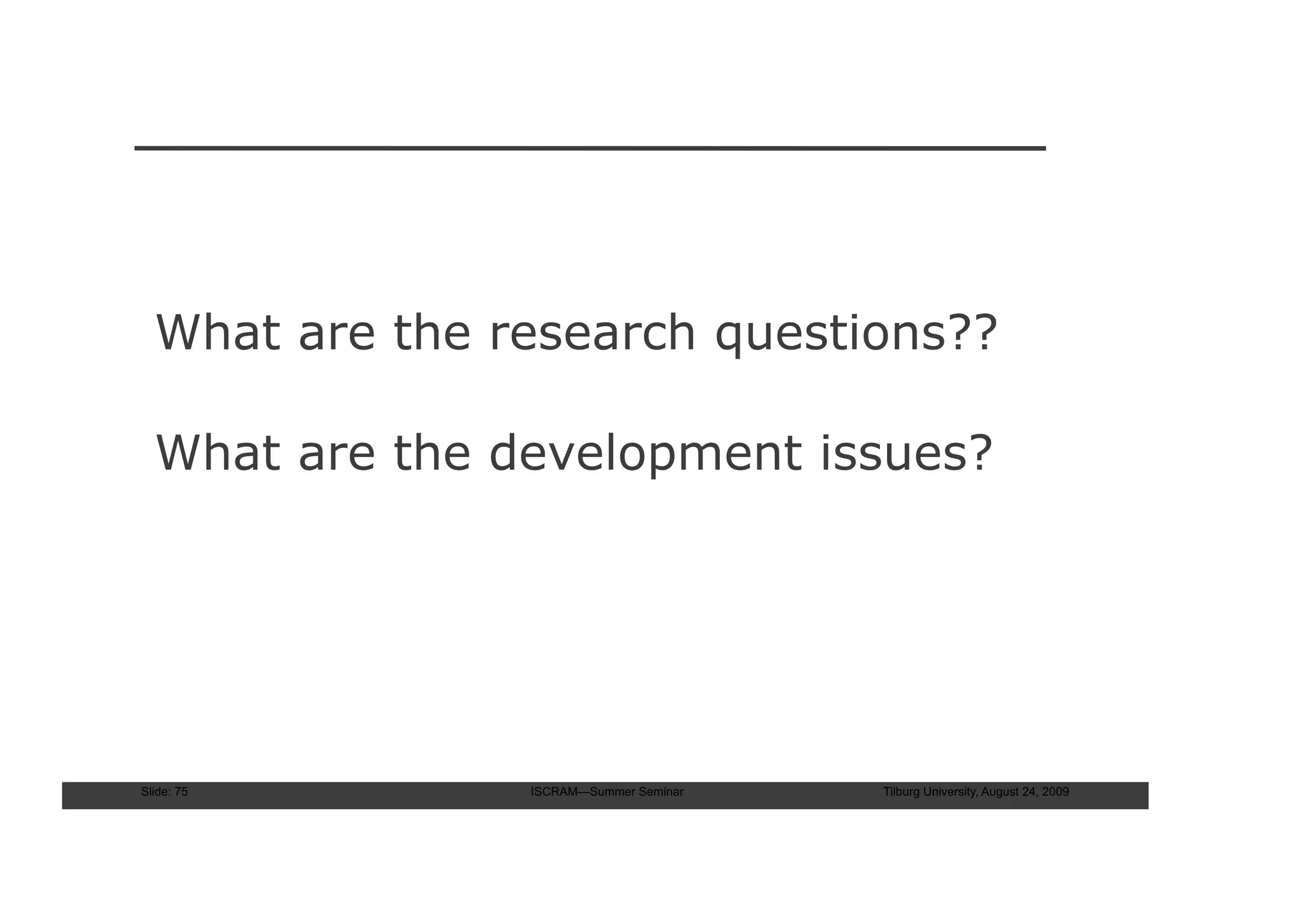 What are the research questions??

  What are the development issues?




Slide: 75       ISCRAM—Summer Seminar   Tilburg University, August 24, 2009
 