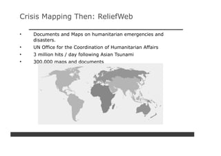 Crisis Mapping Then: ReliefWeb

•   Documents and Maps on humanitarian emergencies and
    disasters.
•   UN Office for the Coordination of Humanitarian Affairs
•   3 million hits / day following Asian Tsunami
•   300,000 maps and documents
 