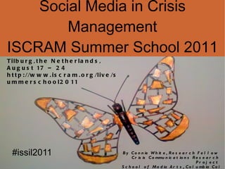 Social Media in Crisis Management ISCRAM Summer School 2011 By Connie White, Research Fellow   Crisis  Communications  Research Proj ect School of Media Arts, Columbia College Chicago Tilburg,the Netherlands, August 17 – 24 http://www.iscram.org/live/summerschool2011  #issil2011 