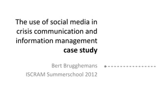 The use of social media in
crisis communication and
information management
               case study
            Bert Brugghemans
   ISCRAM Summerschool 2012
 