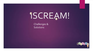 iSCREAM!
Challenges &
Solutions
 