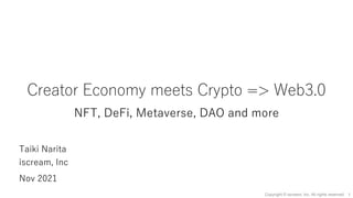 Creator Economy meets Crypto => Web3.0
NFT, DeFi, Metaverse, DAO and more
1
Copyright © iscream, Inc. All rights reserved.
Taiki Narita
iscream, Inc
Nov 2021
 