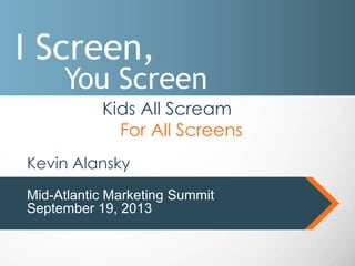 I Screen,
You Screen
Kids All Scream
For All Screens
Mid-Atlantic Marketing Summit
September 19, 2013
Kevin Alansky
 