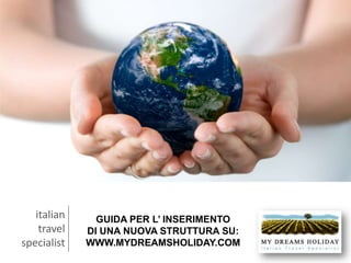 italian travel specialist GUIDA PER L’ INSERIMENTO DI UNA NUOVA STRUTTURA SU: WWW.MYDREAMSHOLIDAY.COM 