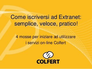 Come iscriversi ad Extranet:
 semplice, veloce, pratico!

  4 mosse per iniziare ad utilizzare
      i servizi on-line Colfert
 