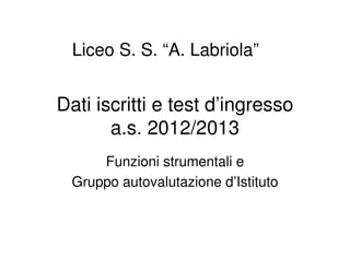Liceo S. S. “A. Labriola”


Dati iscritti e test d’ingresso
       a.s. 2012/2013
     Funzioni strumentali e
 Gruppo autovalutazione d’Istituto
 