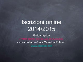 Iscrizioni online
2014/2015
Guida rapida
Prima parte: la REGISTRAZIONE
a cura della prof.ssa Caterina Policaro
www.catepol.net

 