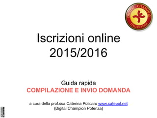 Iscrizioni online
2015/2016
Guida rapida
COMPILAZIONE E INVIO DOMANDA
a cura della prof.ssa Caterina Policaro www.catepol.net
(Digital Champion Potenza)
 