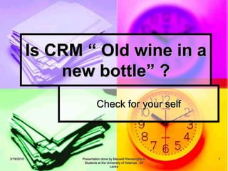 Check for your self Is CRM “ Old wine in a new bottle” ? 3/19/2010 1 Presentation done by Maxwell Ranasinghe to Students at the University of Kelaniya , Sri Lanka 