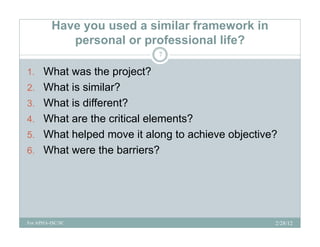 Have you used a similar framework in
            p
            personal or professional life?
                        p
                           7

1. What was the project?
                p j
2. What is similar?
3. What is different?
4. What are the critical elements?
5. What helped move it along to achieve objective?
           p               g              j
6. What were the barriers?




For APHA-ISC/SC                                  2/28/12
 