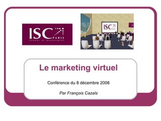 Le marketing virtuel Conférence du 8 décembre 2008 Par François Cazals 