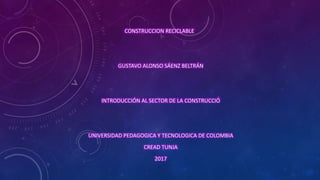 CONSTRUCCION RECICLABLE
GUSTAVO ALONSO SÁENZ BELTRÁN
INTRODUCCIÓN AL SECTOR DE LA CONSTRUCCIÓ
UNIVERSIDAD PEDAGOGICA Y TECNOLOGICA DE COLOMBIA
CREAD TUNJA
2017
 