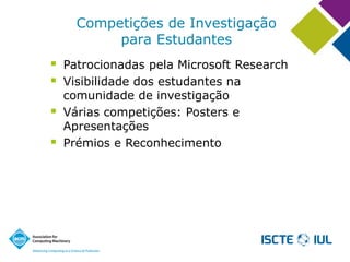 Competições de Investigaçãopara Estudantes 
Patrocionadas pela Microsoft Research 
Visibilidade dos estudantes na comunidade de investigação 
Várias competições: Posters e Apresentações 
Prémios e Reconhecimento  