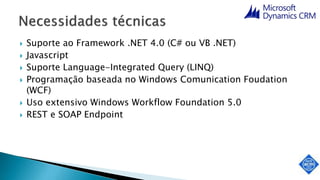  Suporte ao Framework .NET 4.0 (C# ou VB .NET)
 Javascript
 Suporte Language-Integrated Query (LINQ)
 Programação baseada no Windows Comunication Foudation
(WCF)
 Uso extensivo Windows Workflow Foundation 5.0
 REST e SOAP Endpoint
 