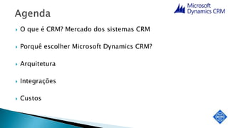  O que é CRM? Mercado dos sistemas CRM
 Porquê escolher Microsoft Dynamics CRM?
 Arquitetura
 Integrações
 Custos
 