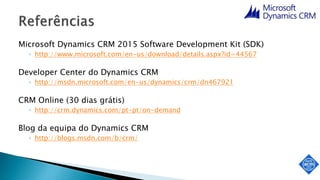 Microsoft Dynamics CRM 2015 Software Development Kit (SDK)
◦ http://www.microsoft.com/en-us/download/details.aspx?id=44567
Developer Center do Dynamics CRM
◦ http://msdn.microsoft.com/en-us/dynamics/crm/dn467921
CRM Online (30 dias grátis)
◦ http://crm.dynamics.com/pt-pt/on-demand
Blog da equipa do Dynamics CRM
◦ http://blogs.msdn.com/b/crm/
 