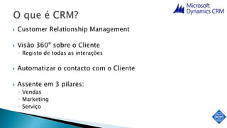  Customer Relationship Management
 Visão 360º sobre o Cliente
◦ Registo de todas as interações
 Automatizar o contacto com o Cliente
 Assente em 3 pilares:
◦ Vendas
◦ Marketing
◦ Serviço
 