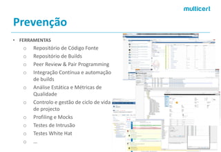 Prevenção 
•FERRAMENTAS 
oRepositório de Código Fonte 
oRepositório de Builds 
oPeerReview& PairProgramming 
oIntegração Contínua e automação de builds 
oAnálise Estática e Métricas de Qualidade 
oControlo e gestão de ciclo de vida de projecto 
oProfilinge Mocks 
oTestes de Intrusão 
oTestes WhiteHat 
o…  