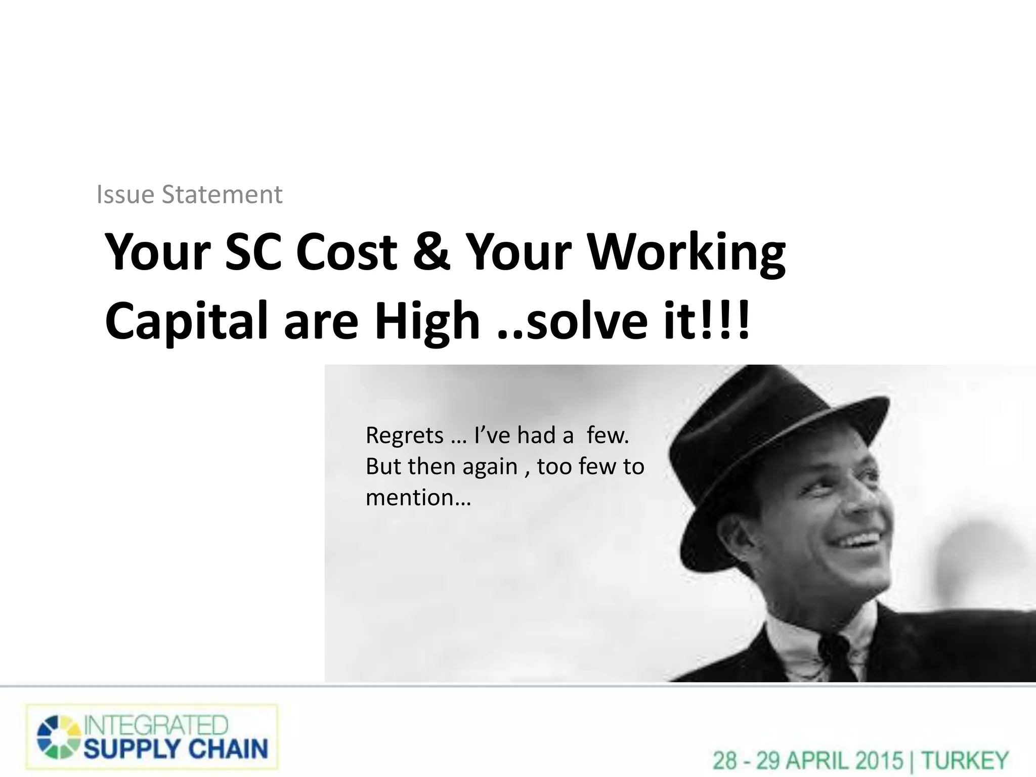 Your SC Cost & Your Working
Capital are High ..solve it!!!
Issue Statement
Regrets … I’ve had a few.
But then again , too few to
mention…
 