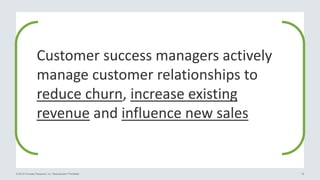 © 2015 Forrester Research, Inc. Reproduction Prohibited 19
Customer success managers actively
manage customer relationships to
reduce churn, increase existing
revenue and influence new sales
 