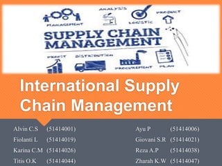 International Supply
Chain Management
Alvin C.S (51414001) Ayu P (51414006)
Fiolanti L (51414019) Giovani S.R (51414021)
Karina C.M (51414026) Reza A.P (51414038)
Titis O.K (51414044) Zharah K.W (51414047)
 