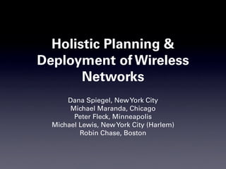 Holistic Planning &
Deployment of Wireless
       Networks
      Dana Spiegel, New York City
       Michael Maranda, Chicago
        Peter Fleck, Minneapolis
  Michael Lewis, New York City (Harlem)
          Robin Chase, Boston