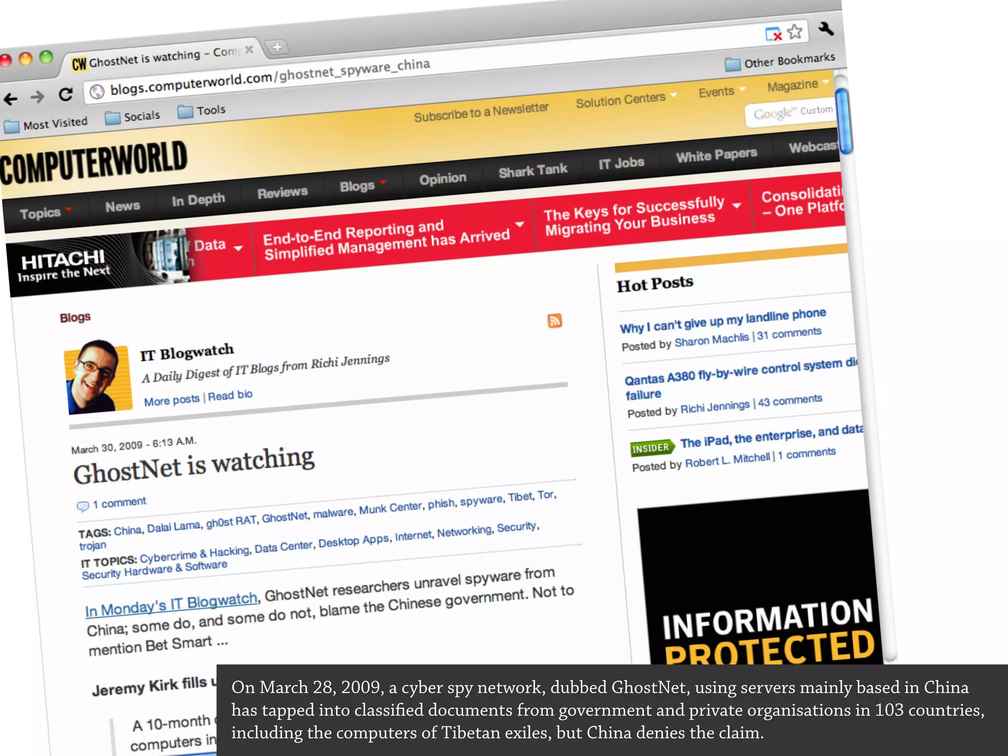 On March 28, 2009, a cyber spy network, dubbed GhostNet, using servers mainly based in China
has tapped into classified documents from government and private organisations in 103 countries,
including the computers of Tibetan exiles, but China denies the claim.
 