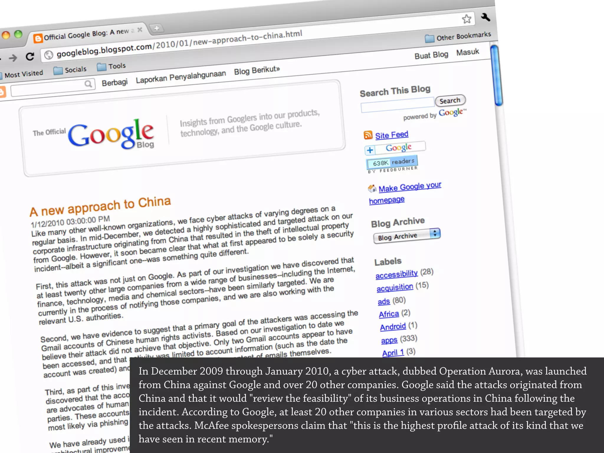 In December 2009 through January 2010, a cyber attack, dubbed Operation Aurora, was launched
from China against Google and over 20 other companies. Google said the attacks originated from
China and that it would "review the feasibility" of its business operations in China following the
incident. According to Google, at least 20 other companies in various sectors had been targeted by
the attacks. McAfee spokespersons claim that "this is the highest profile attack of its kind that we
have seen in recent memory."
 
