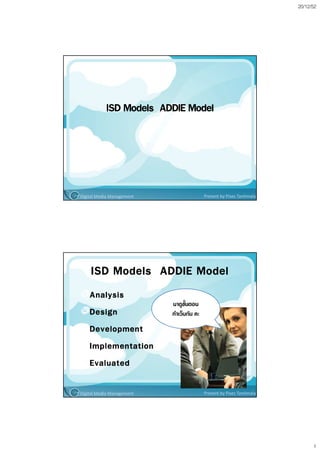 20/12/52




           ISD Models ADDIE Model




Digital Media Management                   Present by Pises Tantimala




    ISD Models ADDIE Model
    Analysis
                           มาดูขั้นตอน
    Design                 ทําเว็บกัน คะ
    Development
    Implementation
    Evaluated

Digital Media Management                   Present by Pises Tantimala




                                                                              1
 