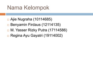 Nama Kelompok
 Ajie Nugraha (10114685)
 Benyamin Firdaus (12114135)
 M. Yasser Rizky Putra (17114586)
 Regina Ayu Gayatri (19114002)
 