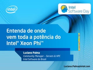Entenda de onde
vem toda a potência do
Intel® Xeon Phi™
Luciano Palma
Community Manager – Servers & HPC
Intel Software do Brasil
Luciano.Palma@intel.com

 