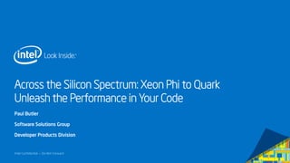 Across the Silicon Spectrum: Xeon Phi to Quark
Unleash the Performance in Your Code
Paul Butler
Software Solutions Group
Developer Products Division

Intel Confidential — Do Not Forward

 