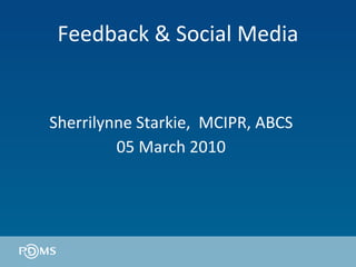 Feedback & Social Media Sherrilynne Starkie,  MCIPR, ABCS 05 March 2010 