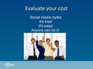 Evaluate your cost Social media myths It's free! It's easy! Anyone can do it!  