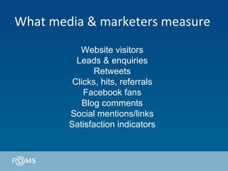 What media & marketers measure  Website visitors Leads & enquiries Retweets Clicks, hits, referrals Facebook fans Blog comments Social mentions/links Satisfaction indicators 
